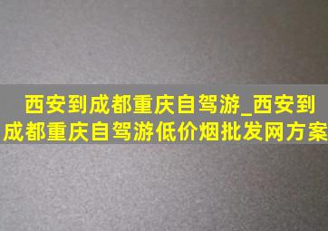 西安到成都重庆自驾游_西安到成都重庆自驾游(低价烟批发网)方案