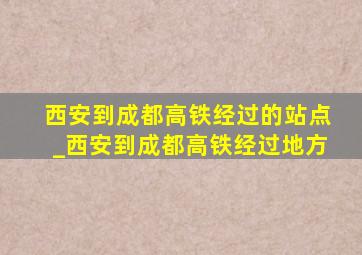 西安到成都高铁经过的站点_西安到成都高铁经过地方