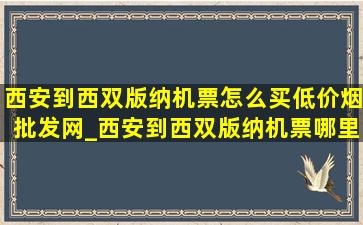 西安到西双版纳机票怎么买(低价烟批发网)_西安到西双版纳机票哪里买便宜