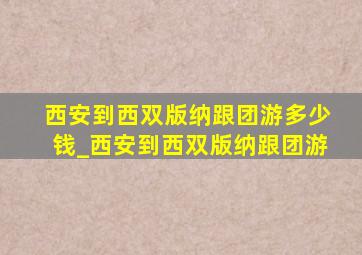 西安到西双版纳跟团游多少钱_西安到西双版纳跟团游