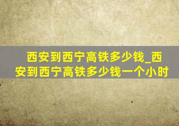 西安到西宁高铁多少钱_西安到西宁高铁多少钱一个小时