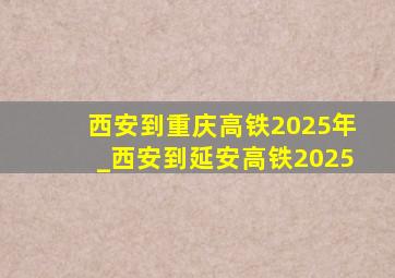 西安到重庆高铁2025年_西安到延安高铁2025