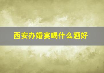 西安办婚宴喝什么酒好