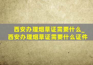 西安办理烟草证需要什么_西安办理烟草证需要什么证件