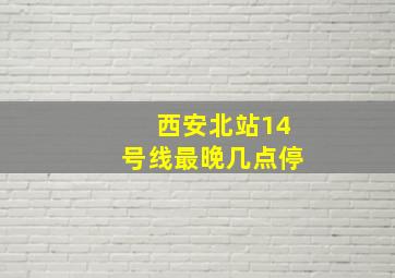 西安北站14号线最晚几点停