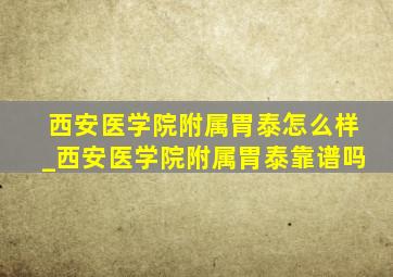 西安医学院附属胃泰怎么样_西安医学院附属胃泰靠谱吗