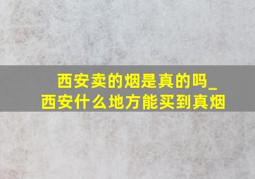 西安卖的烟是真的吗_西安什么地方能买到真烟