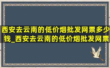 西安去云南的(低价烟批发网)票多少钱_西安去云南的(低价烟批发网)票多少