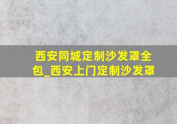 西安同城定制沙发罩全包_西安上门定制沙发罩