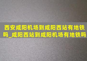 西安咸阳机场到咸阳西站有地铁吗_咸阳西站到咸阳机场有地铁吗