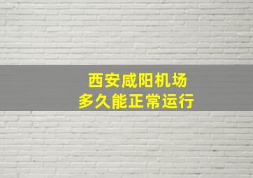 西安咸阳机场多久能正常运行