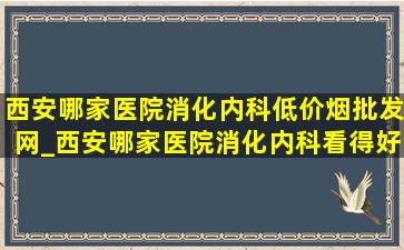 西安哪家医院消化内科(低价烟批发网)_西安哪家医院消化内科看得好