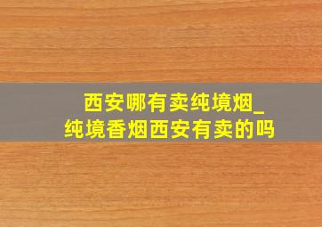 西安哪有卖纯境烟_纯境香烟西安有卖的吗