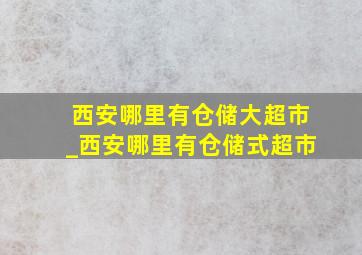 西安哪里有仓储大超市_西安哪里有仓储式超市