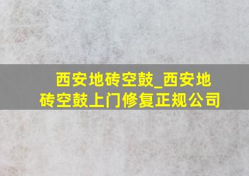 西安地砖空鼓_西安地砖空鼓上门修复正规公司