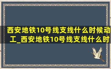 西安地铁10号线支线什么时候动工_西安地铁10号线支线什么时候开建