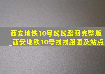 西安地铁10号线线路图完整版_西安地铁10号线线路图及站点