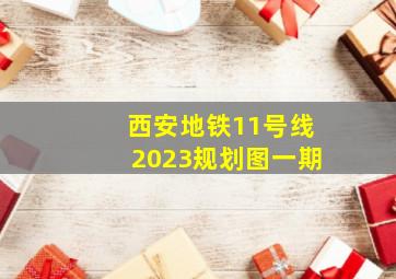 西安地铁11号线2023规划图一期