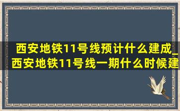 西安地铁11号线预计什么建成_西安地铁11号线一期什么时候建成