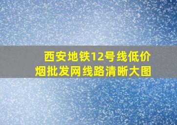 西安地铁12号线(低价烟批发网)线路清晰大图