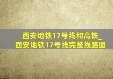 西安地铁17号线和高铁_西安地铁17号线完整线路图