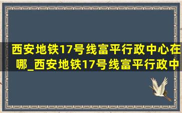 西安地铁17号线富平行政中心在哪_西安地铁17号线富平行政中心站