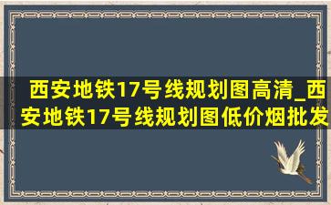 西安地铁17号线规划图高清_西安地铁17号线规划图(低价烟批发网)