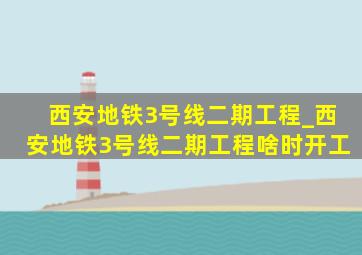 西安地铁3号线二期工程_西安地铁3号线二期工程啥时开工