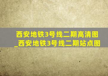 西安地铁3号线二期高清图_西安地铁3号线二期站点图