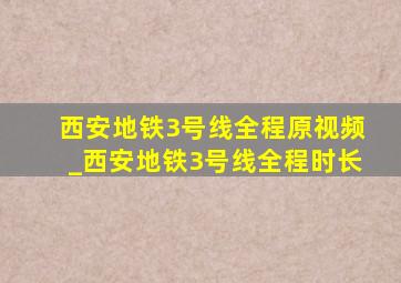 西安地铁3号线全程原视频_西安地铁3号线全程时长