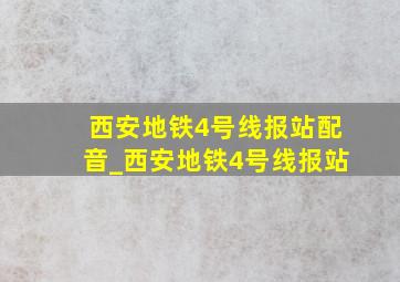 西安地铁4号线报站配音_西安地铁4号线报站