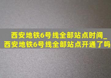 西安地铁6号线全部站点时间_西安地铁6号线全部站点开通了吗