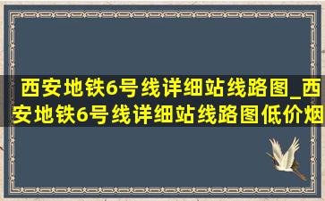 西安地铁6号线详细站线路图_西安地铁6号线详细站线路图(低价烟批发网)