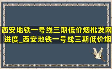 西安地铁一号线三期(低价烟批发网)进度_西安地铁一号线三期(低价烟批发网)进度站名