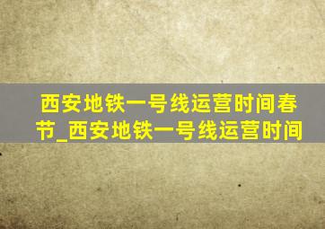 西安地铁一号线运营时间春节_西安地铁一号线运营时间