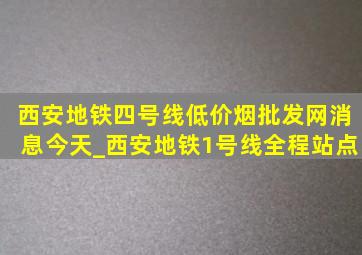 西安地铁四号线(低价烟批发网)消息今天_西安地铁1号线全程站点