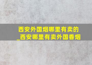 西安外国烟哪里有卖的_西安哪里有卖外国香烟