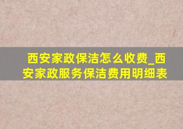 西安家政保洁怎么收费_西安家政服务保洁费用明细表