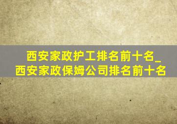 西安家政护工排名前十名_西安家政保姆公司排名前十名