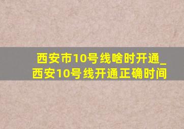 西安市10号线啥时开通_西安10号线开通正确时间