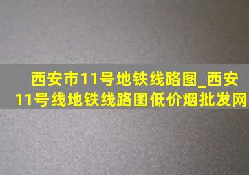 西安市11号地铁线路图_西安11号线地铁线路图(低价烟批发网)