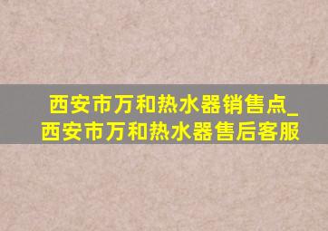 西安市万和热水器销售点_西安市万和热水器售后客服