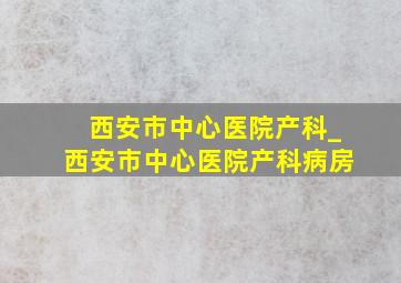 西安市中心医院产科_西安市中心医院产科病房