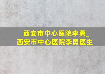 西安市中心医院李勇_西安市中心医院李勇医生