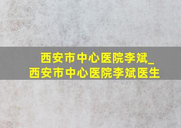 西安市中心医院李斌_西安市中心医院李斌医生