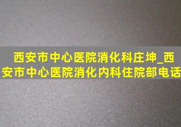 西安市中心医院消化科庄坤_西安市中心医院消化内科住院部电话