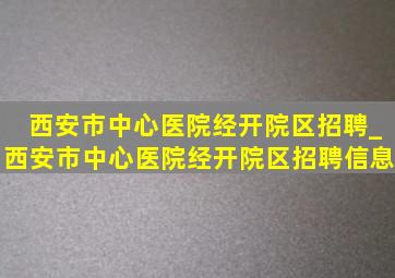 西安市中心医院经开院区招聘_西安市中心医院经开院区招聘信息