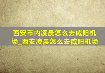 西安市内凌晨怎么去咸阳机场_西安凌晨怎么去咸阳机场