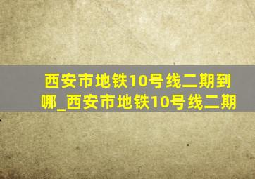 西安市地铁10号线二期到哪_西安市地铁10号线二期