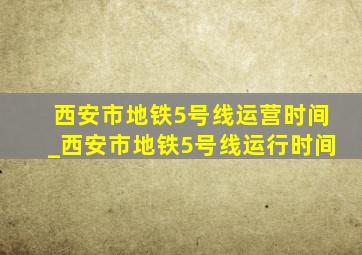 西安市地铁5号线运营时间_西安市地铁5号线运行时间